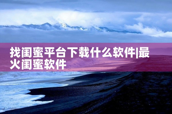 找闺蜜平台下载什么软件