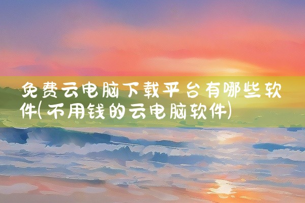 免费云电脑下载平台有哪些软件