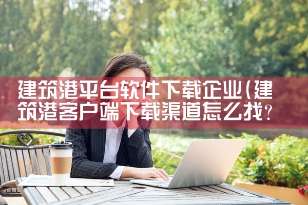 建筑港平台软件下载企业