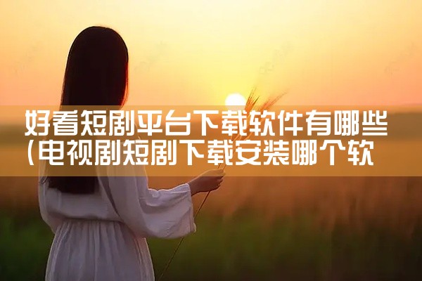 好看短剧平台下载软件有哪些